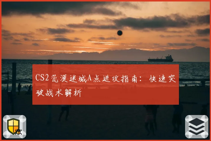 CS2荒漠迷城A点进攻指南:快速突破战术解析
