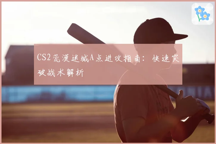 CS2荒漠迷城A点进攻指南:快速突破战术解析