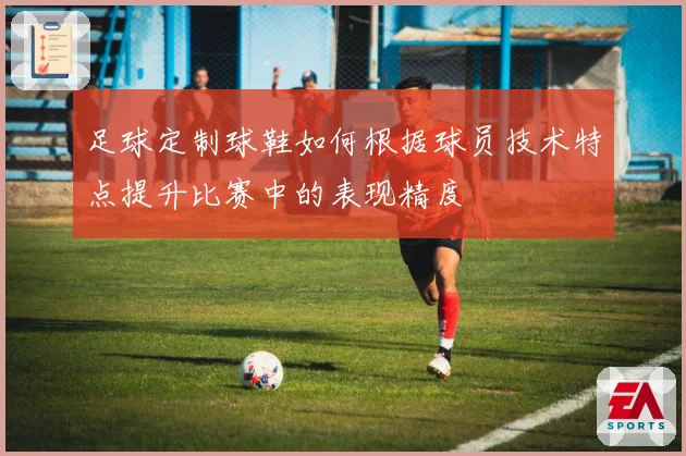 足球定制球鞋如何根据球员技术特点提升比赛中的表现精度