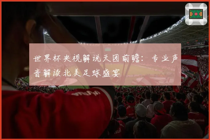 世界杯央视解说天团前瞻：专业声音解读北美足球盛宴