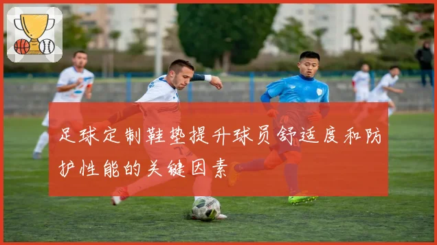 足球定制鞋垫提升球员舒适度和防护性能的关键因素