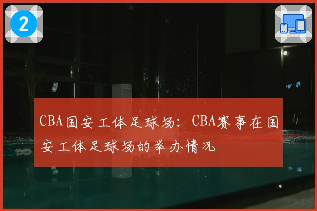 CBA国安工体足球场:CBA赛事在国安工体足球场的举办情况