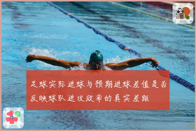 足球实际进球与预期进球差值是否反映球队进攻效率的真实差距