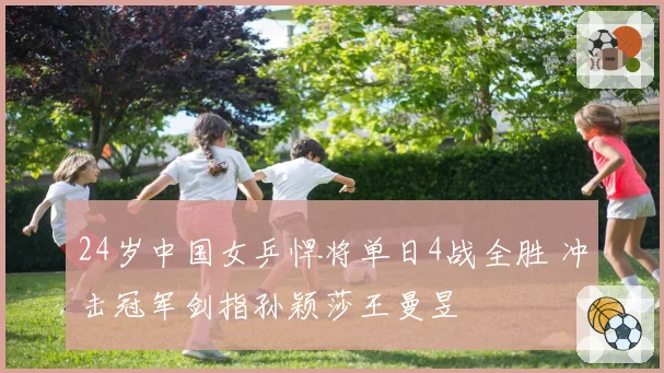 24岁中国女乒悍将单日4战全胜 冲击冠军剑指孙颖莎王曼昱