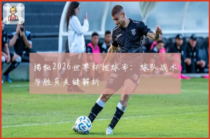 揭秘2026世界杯控球率:球队战术与胜负关键解析