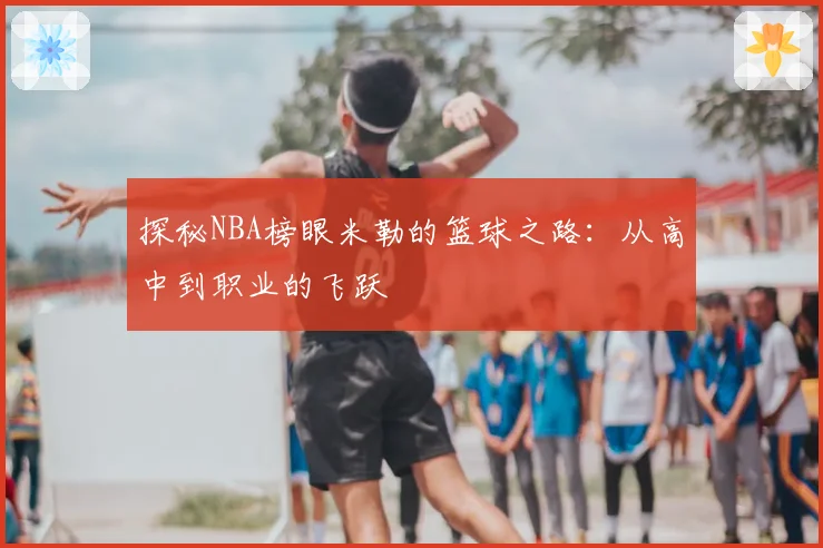 探秘NBA榜眼米勒的篮球之路：从高中到职业的飞跃