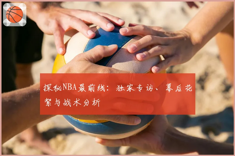 探秘NBA最前线：独家专访、幕后花絮与战术分析