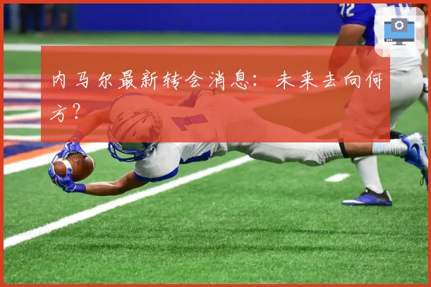 内马尔最新转会消息:未来去向何方?